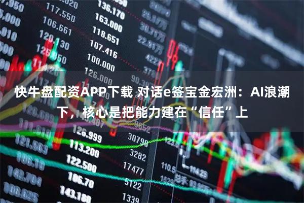 快牛盘配资APP下载 对话e签宝金宏洲：AI浪潮下，核心是把能力建在“信任”上