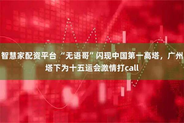 智慧家配资平台 “无语哥”闪现中国第一高塔，广州塔下为十五运会激情打call