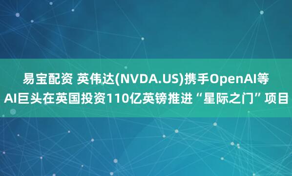 易宝配资 英伟达(NVDA.US)携手OpenAI等AI巨头在英国投资110亿英镑推进“星际之门”项目