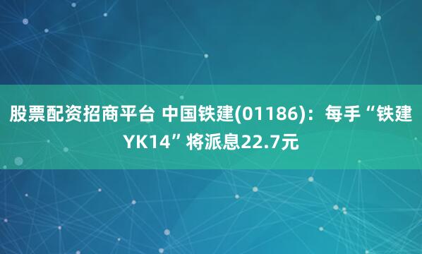 股票配资招商平台 中国铁建(01186)：每手“铁建YK14”将派息22.7元
