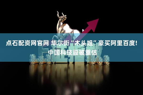 点石配资网官网 华尔街“木头姐”豪买阿里百度! 中国科技股被重估