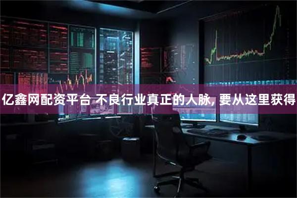 亿鑫网配资平台 不良行业真正的人脉, 要从这里获得