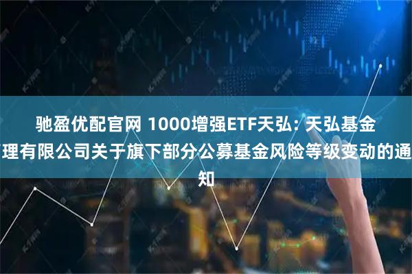 驰盈优配官网 1000增强ETF天弘: 天弘基金管理有限公司关于旗下部分公募基金风险等级变动的通知