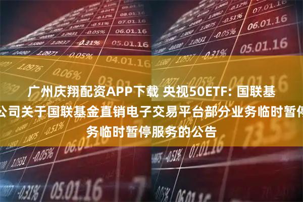 广州庆翔配资APP下载 央视50ETF: 国联基金管理有限公司关于国联基金直销电子交易平台部分业务临时暂停服务的公告