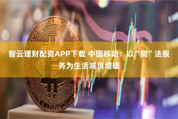智云理财配资APP下载 中国移动：以“简”法服务为生活减负增暖