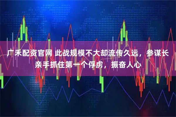 广禾配资官网 此战规模不大却流传久远，参谋长亲手抓住第一个俘虏，振奋人心