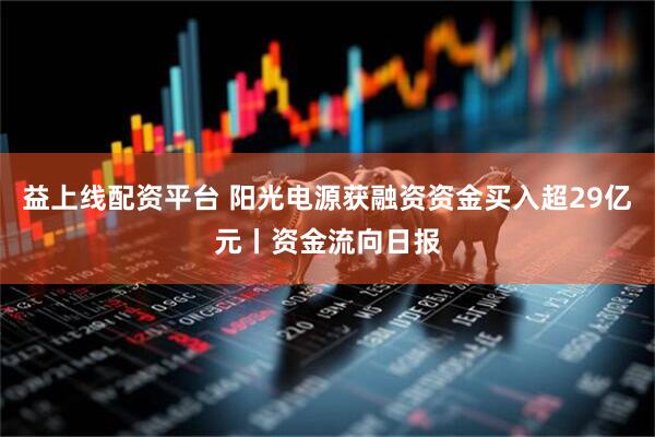 益上线配资平台 阳光电源获融资资金买入超29亿元丨资金流向日报