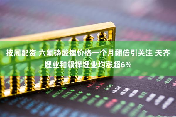按周配资 六氟磷酸锂价格一个月翻倍引关注 天齐锂业和赣锋锂业均涨超6%