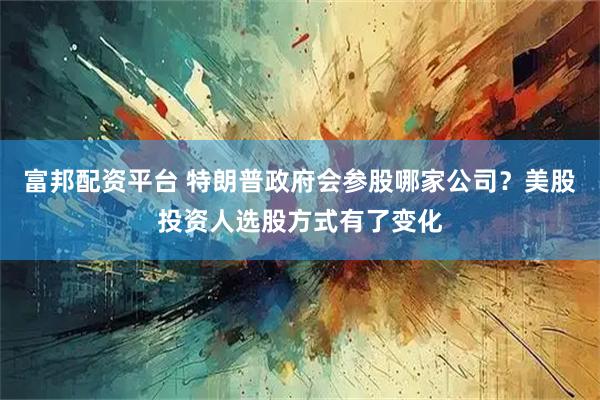 富邦配资平台 特朗普政府会参股哪家公司？美股投资人选股方式有了变化
