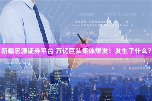 新疆宏源证券平台 万亿巨头集体爆发！发生了什么？