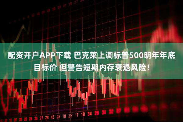 配资开户APP下载 巴克莱上调标普500明年年底目标价 但警告短期内存衰退风险！