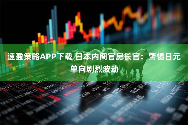 速盈策略APP下载 日本内阁官房长官：警惕日元单向剧烈波动