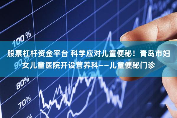 股票杠杆资金平台 科学应对儿童便秘！青岛市妇女儿童医院开设营养科——儿童便秘门诊