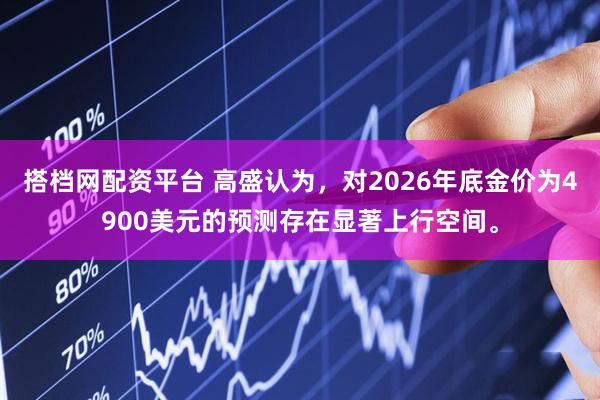 搭档网配资平台 高盛认为，对2026年底金价为4900美元的预测存在显著上行空间。