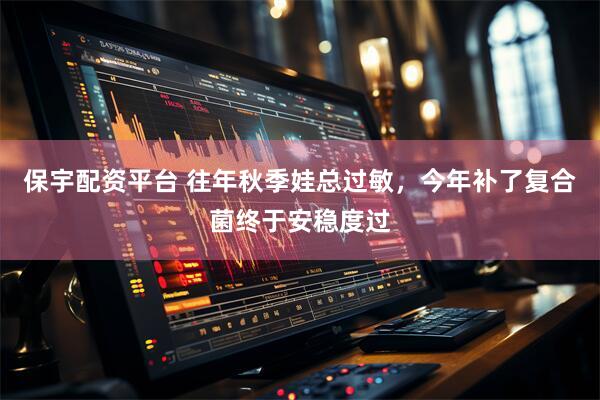 保宇配资平台 往年秋季娃总过敏，今年补了复合菌终于安稳度过
