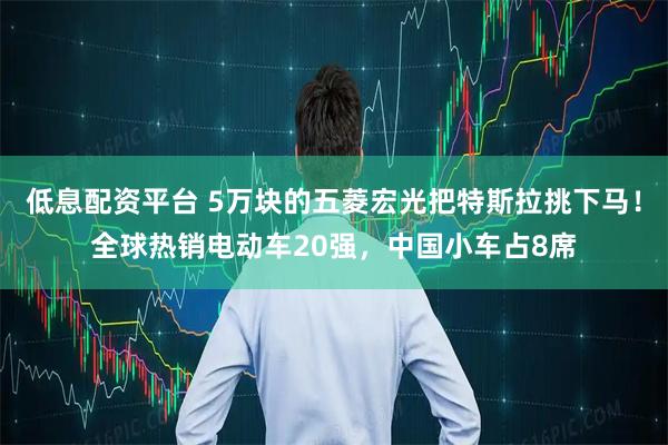低息配资平台 5万块的五菱宏光把特斯拉挑下马！全球热销电动车20强，中国小车占8席