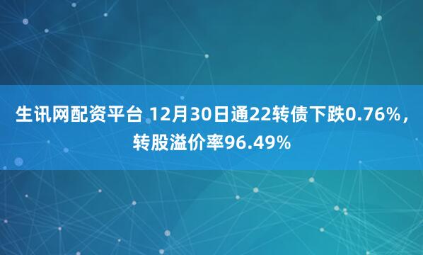 生讯网配资平台 12月30日通22转债下跌0.76%，转股溢价率96.49%