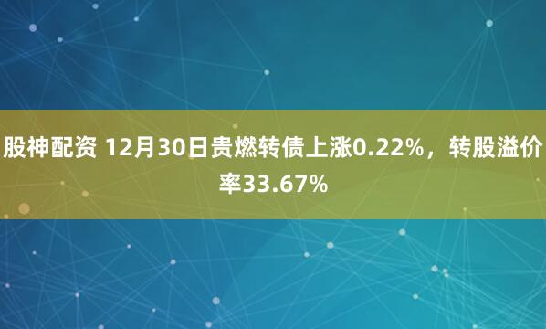 股神配资 12月30日贵燃转债上涨0.22%，转股溢价率33.67%