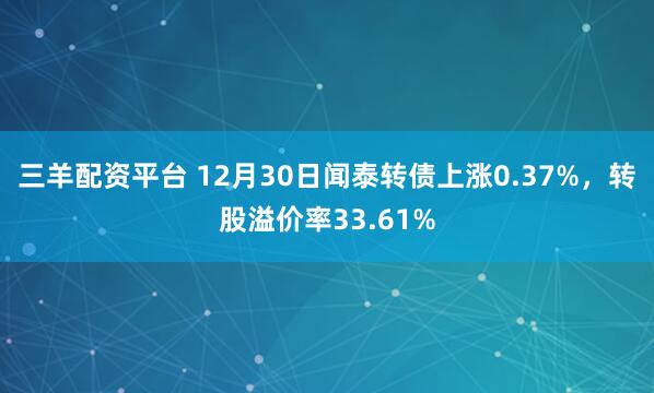 三羊配资平台 12月30日闻泰转债上涨0.37%，转股溢价率33.61%
