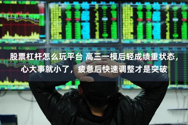 股票杠杆怎么玩平台 高三一模后轻成绩重状态，心大事就小了，疲惫后快速调整才是突破