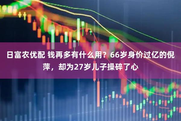 日富农优配 钱再多有什么用？66岁身价过亿的倪萍，却为27岁儿子操碎了心