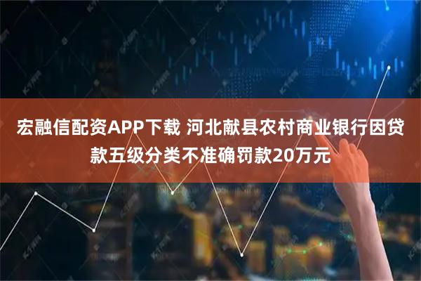 宏融信配资APP下载 河北献县农村商业银行因贷款五级分类不准确罚款20万元