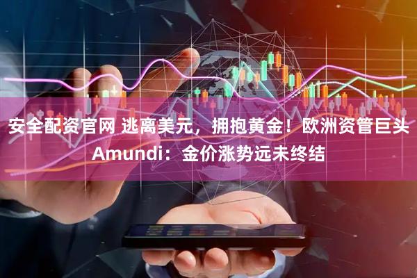 安全配资官网 逃离美元，拥抱黄金！欧洲资管巨头Amundi：金价涨势远未终结
