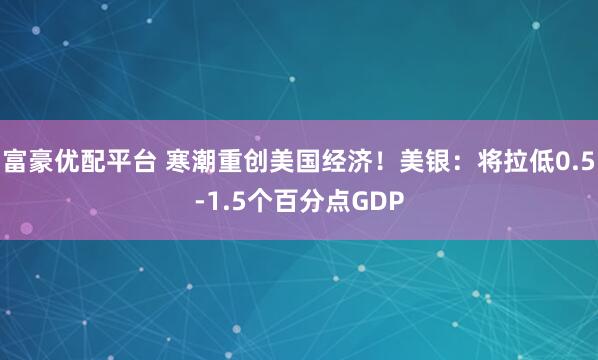 富豪优配平台 寒潮重创美国经济！美银：将拉低0.5-1.5个百分点GDP