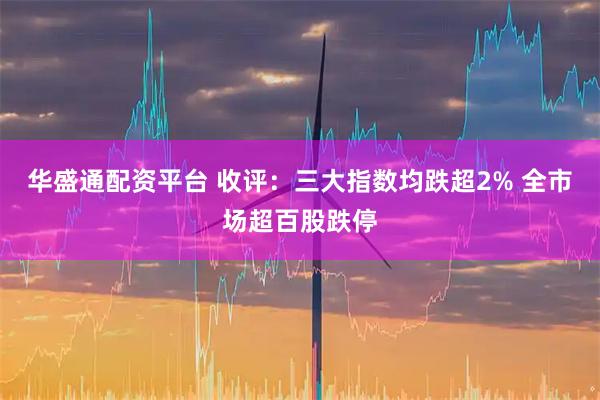 华盛通配资平台 收评：三大指数均跌超2% 全市场超百股跌停