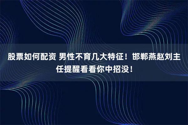 股票如何配资 男性不育几大特征！邯郸燕赵刘主任提醒看看你中招没！