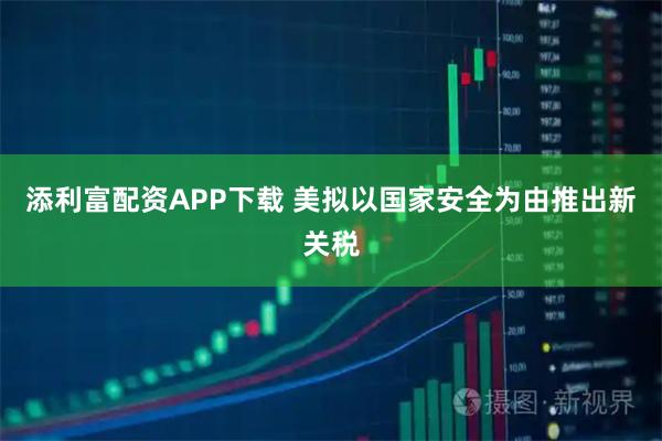 添利富配资APP下载 美拟以国家安全为由推出新关税