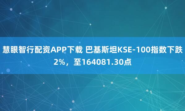 慧眼智行配资APP下载 巴基斯坦KSE-100指数下跌2%，至164081.30点