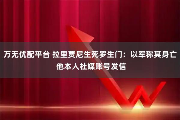 万无优配平台 拉里贾尼生死罗生门：以军称其身亡 他本人社媒账号发信