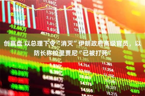 创赢盘 以总理下令“消灭”伊朗政府高级官员，以防长称拉里贾尼“已被打死”