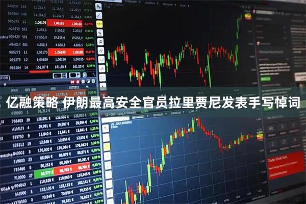 亿融策略 伊朗最高安全官员拉里贾尼发表手写悼词