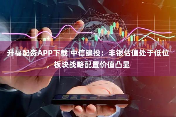升福配资APP下载 中信建投：非银估值处于低位，板块战略配置价值凸显