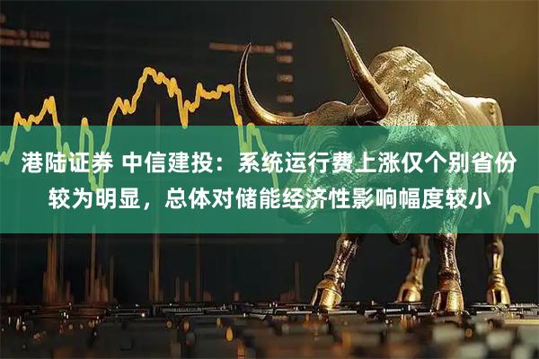 港陆证券 中信建投：系统运行费上涨仅个别省份较为明显，总体对储能经济性影响幅度较小