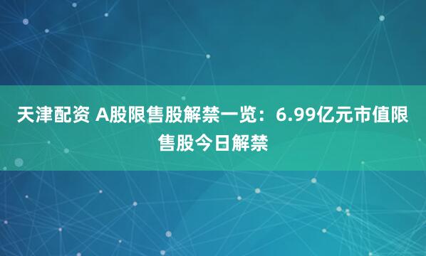 天津配资 A股限售股解禁一览：6.99亿元市值限售股今日解禁