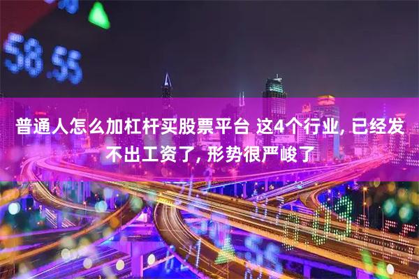 普通人怎么加杠杆买股票平台 这4个行业, 已经发不出工资了, 形势很严峻了