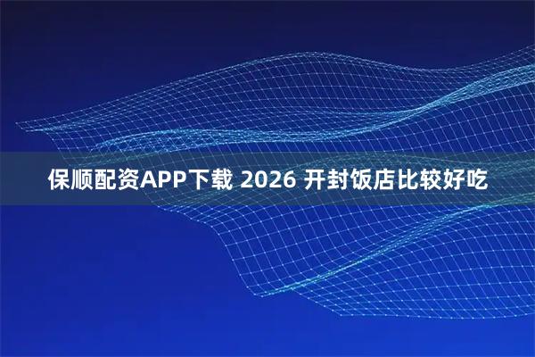 保顺配资APP下载 2026 开封饭店比较好吃