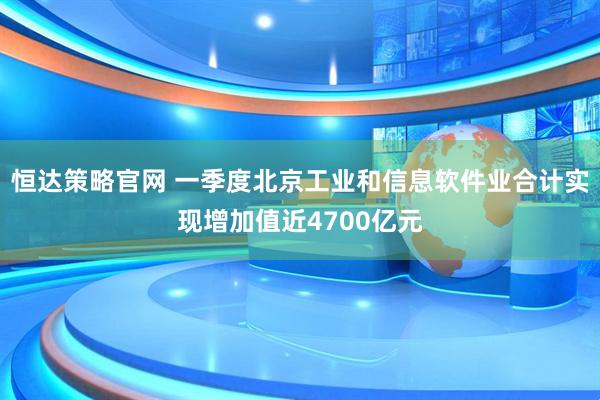 恒达策略官网 一季度北京工业和信息软件业合计实现增加值近4700亿元