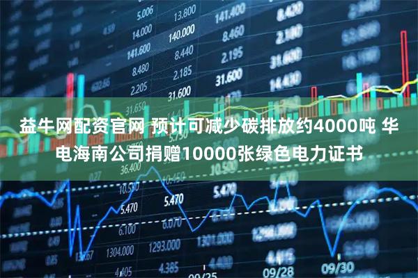 益牛网配资官网 预计可减少碳排放约4000吨 华电海南公司捐赠10000张绿色电力证书